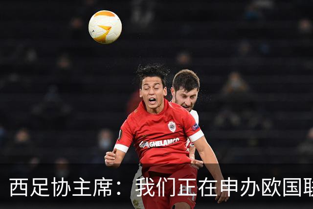 西足协主席：我们正在申办欧国联决赛，计划在伯纳乌举行