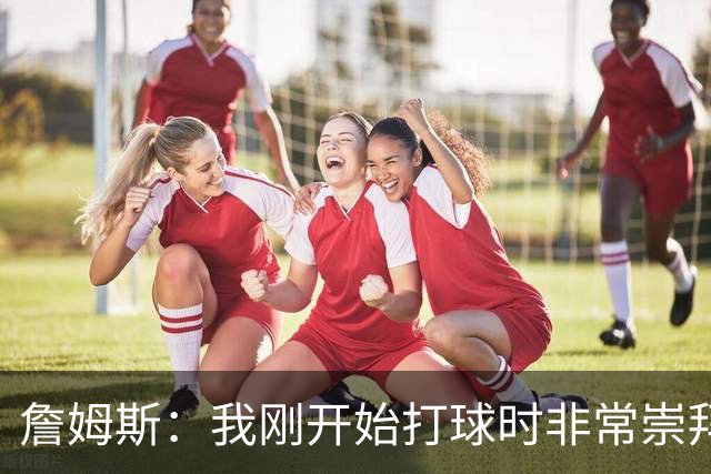 詹姆斯：我刚开始打球时非常崇拜乔丹 但从没觉得会成为下一个他