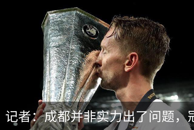 记者：成都并非实力出了问题，冠军球队心态气质同样重要