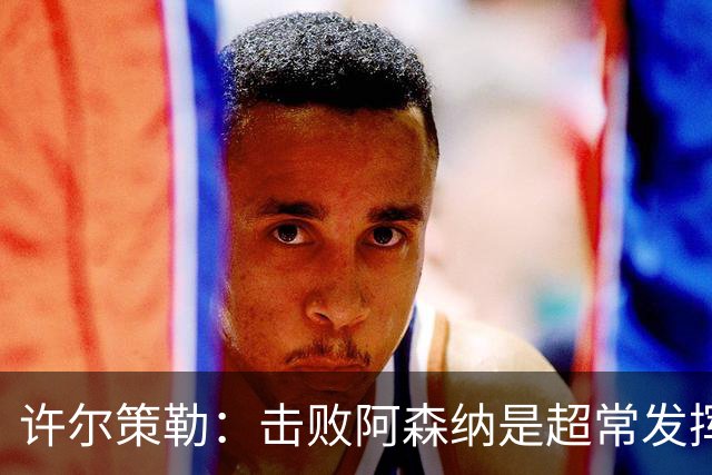 许尔策勒：击败阿森纳是超常发挥，必须把这种超常发挥变成常态