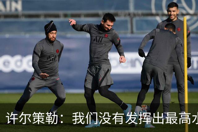许尔策勒：我们没有发挥出最高水平，传中精度和进攻站位不好