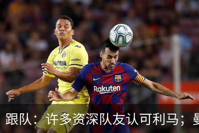 跟队：许多资深队友认可利马；曼联当年就看中他敢挺身而出的特质