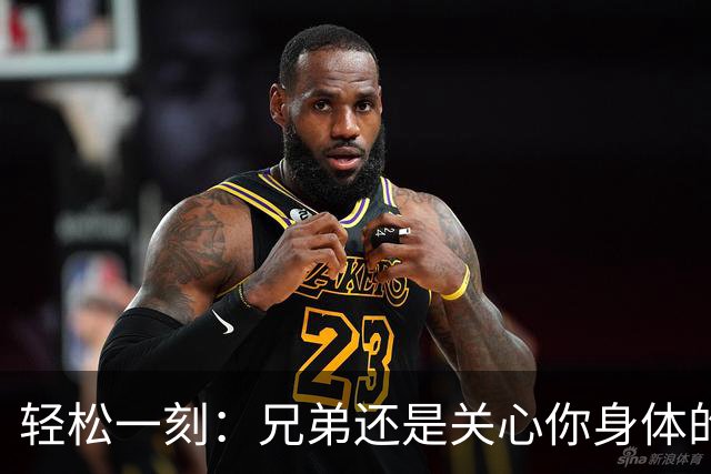 轻松一刻：兄弟还是关心你身体的~
