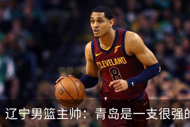 辽宁男篮主帅：青岛是一支很强的队伍，今晚要限制韦瑟斯庞和米奇