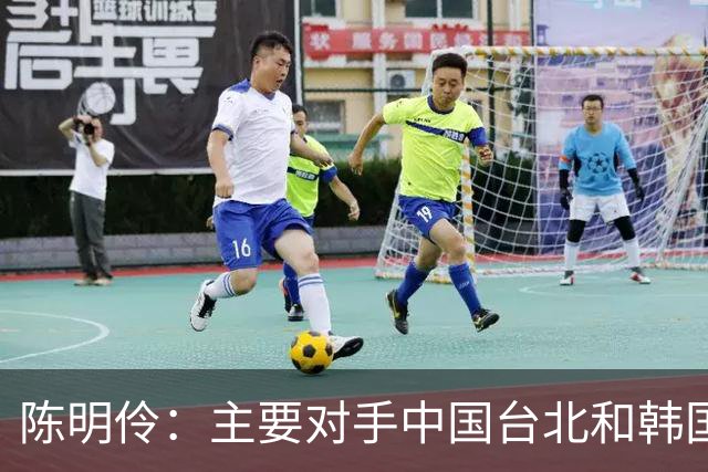 陈明伶：主要对手中国台北&韩国&日本 对我们也是比较有难度的