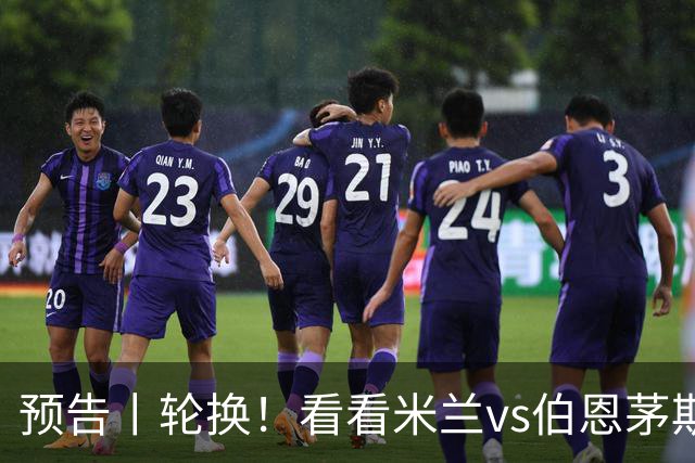 预告丨轮换！看看米兰vs伯恩茅斯预测首发