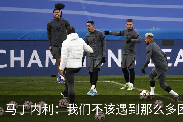 马丁内利：我们不该遇到那么多困难 赢球最重要