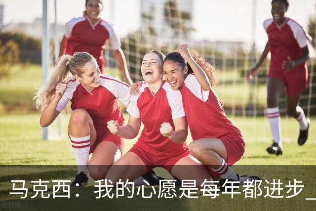 马克西：我的心愿是每年都进步 向球队展现出最好的自己