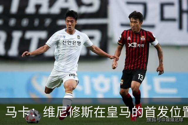 马卡：维尼修斯在皇马的首发位置如今受到威胁，已不能保证