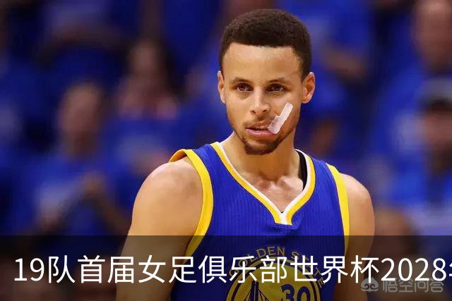 19队首届女足俱乐部世界杯2028年1月在美国开打