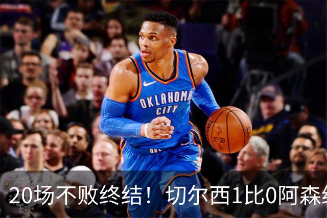 20场不败终结！切尔西1比0阿森纳，距榜首只差2分