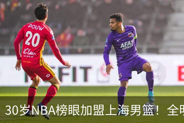 30岁NBA榜眼加盟上海男篮！全明星后卫入局CBA，争冠格局大变了