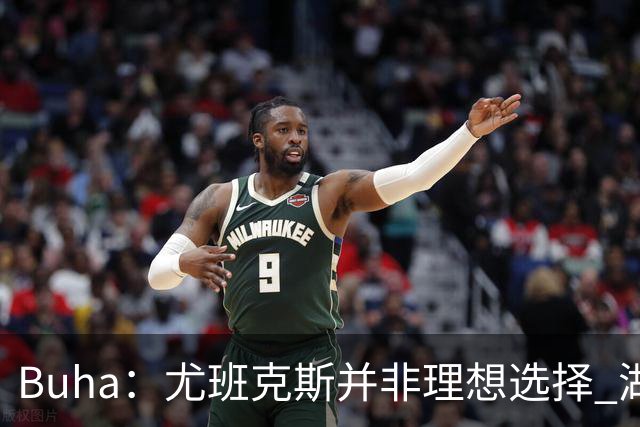 Buha：尤班克斯并非理想选择 湖人要季后赛真正能上场的替补中锋