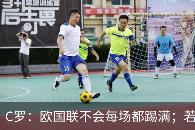 C罗：欧国联不会每场都踢满；若葡萄牙不需要我，离开没问题