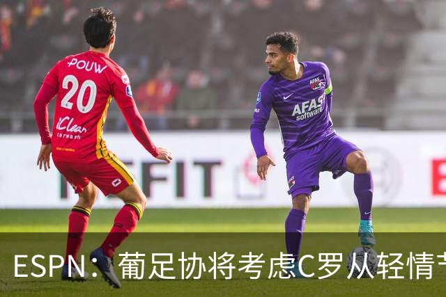 ESPN：葡足协将考虑C罗从轻情节尤其他已道歉，禁赛范围1-6个月